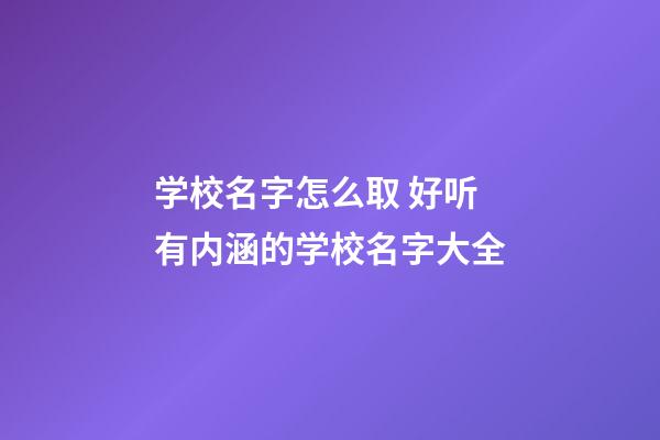 学校名字怎么取 好听有内涵的学校名字大全